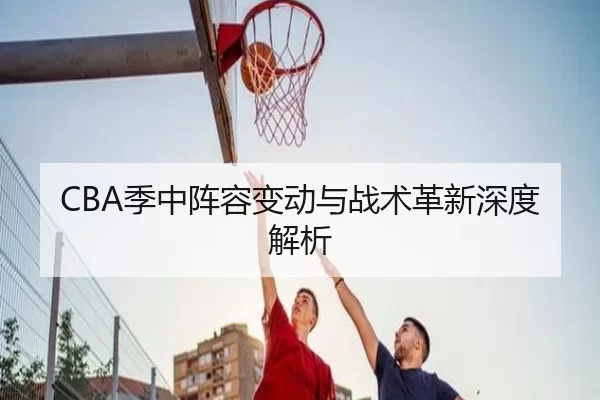 CBA季中阵容变动与战术革新深度解析