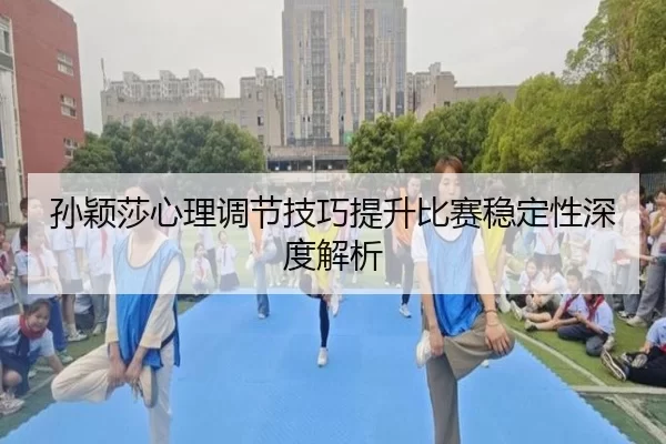 孙颖莎心理调节技巧提升比赛稳定性深度解析